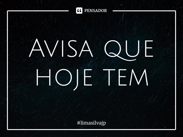 ⁠Avisa que hoje tem... Frase de limasilvajp.