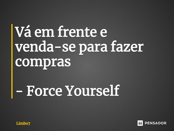 ⁠Vá em frente e venda-se para fazer compras - Force Yourself... Frase de Limbo7.