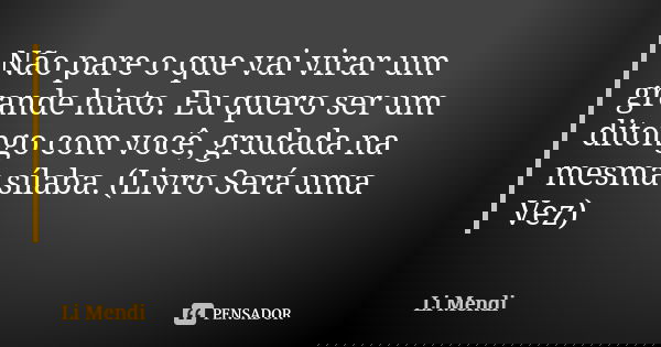 Não pare o que vai virar um grande hiato. Eu quero ser um ditongo com você, grudada na mesma sílaba. (Livro Será uma Vez)... Frase de Li Mendi.