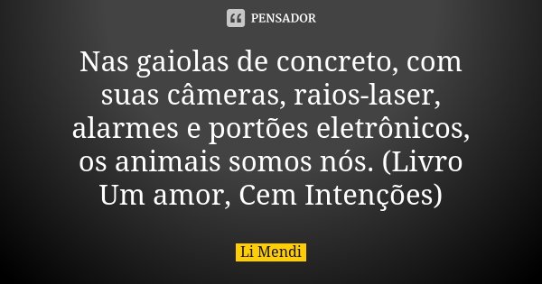 Nas gaiolas de concreto, com suas câmeras, raios-laser, alarmes e portões eletrônicos, os animais somos nós. (Livro Um amor, Cem Intenções)... Frase de Li Mendi.
