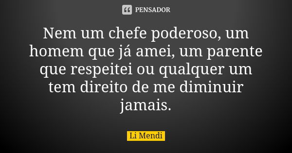 Nem um chefe poderoso, um homem que já amei, um parente que respeitei ou qualquer um tem direito de me diminuir jamais.... Frase de Li Mendi.