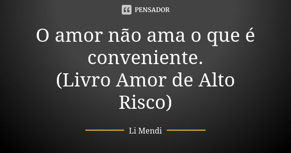 O amor não ama o que é conveniente. (Livro Amor de Alto Risco)... Frase de Li Mendi.