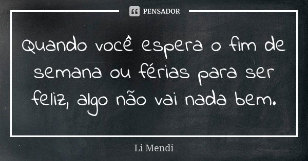 Quando você espera o fim de semana ou férias para ser feliz, algo não vai nada bem.... Frase de Li Mendi.