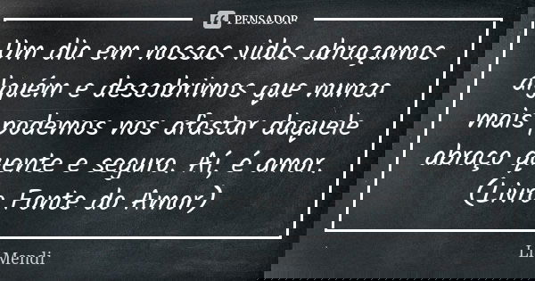 Um dia em nossas vidas abraçamos alguém e descobrimos que nunca mais podemos nos afastar daquele abraço quente e seguro. Aí, é amor. (Livro Fonte do Amor)... Frase de Li Mendi.