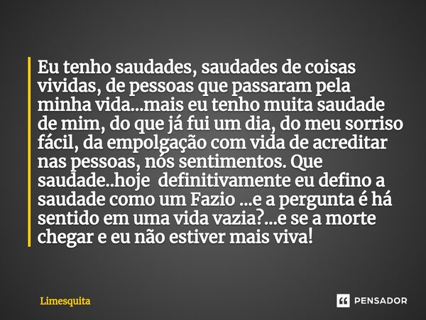 ⁠Eu tenho saudades, saudades de coisas vividas, de pessoas que passaram pela minha vida...mais eu tenho muita saudade de mim, do que já fui um dia, do meu sorri... Frase de Limesquita.