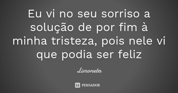 Eu vi no seu sorriso a solução de por fim à minha tristeza, pois nele vi que podia ser feliz... Frase de Limoneta.