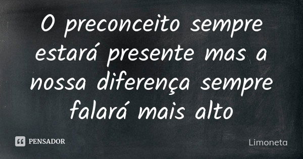 O preconceito sempre estará presente mas a nossa diferença sempre falará mais alto... Frase de Limoneta.