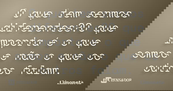 O que tem sermos diferentes?O que importa é o que somos e não o que os outros falam.... Frase de Limoneta.
