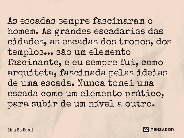 ⁠As escadas sempre fascinaram o homem. As grandes escadarias das cidades, as escadas dos tronos, dos templos... são um elemento fascinante, e eu sempre fui, com... Frase de Lina Bo Bardi.