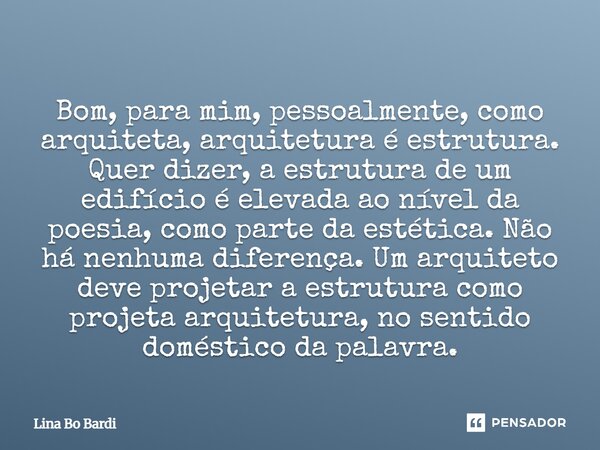 ⁠Bom, para mim, pessoalmente, como arquiteta, arquitetura é estrutura. Quer dizer, a estrutura de um edifício é elevada ao nível da poesia, como parte da estéti... Frase de Lina Bo Bardi.