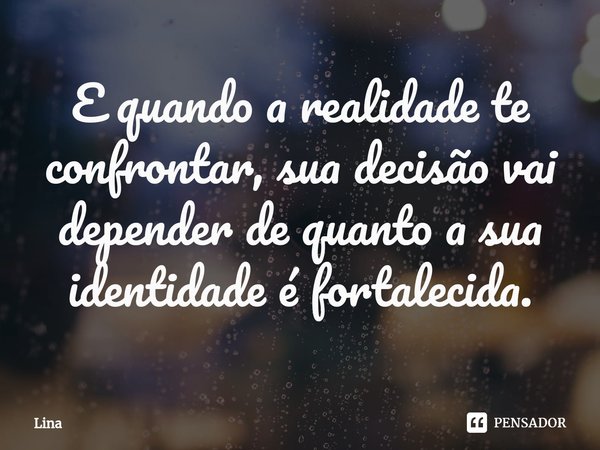 ⁠E quando a realidade te confrontar, sua decisão vai depender de quanto a sua identidade é fortalecida.... Frase de Lina.