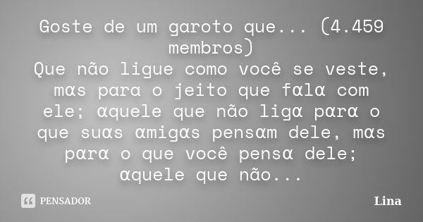 Goste de um garoto que... (4.459 membros) Que não ligue como você se veste, mαs para o jeito que fαlα com ele; αquele que não ligα p	... Frase de Lina.