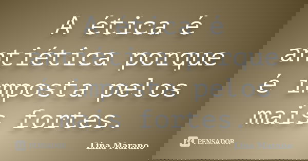 A ética é antiética porque é imposta pelos mais fortes.... Frase de Lina Marano.