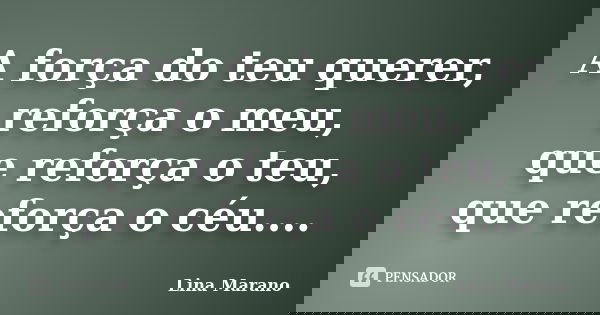 A força do teu querer, reforça o meu, que reforça o teu, que reforça o céu....... Frase de Lina Marano.