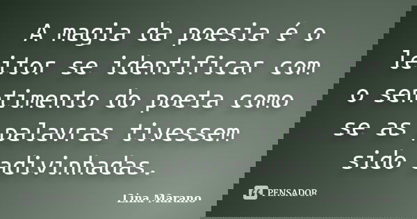 A magia da poesia é o leitor se identificar com o sentimento do poeta como se as palavras tivessem sido adivinhadas.... Frase de Lina Marano.
