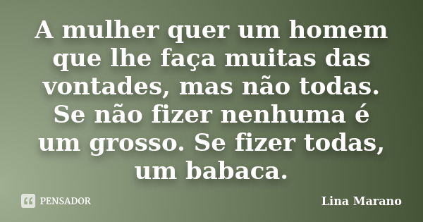 A mulher quer um homem que lhe faça muitas das vontades, mas não todas. Se não fizer nenhuma é um grosso. Se fizer todas, um babaca.... Frase de Lina Marano.