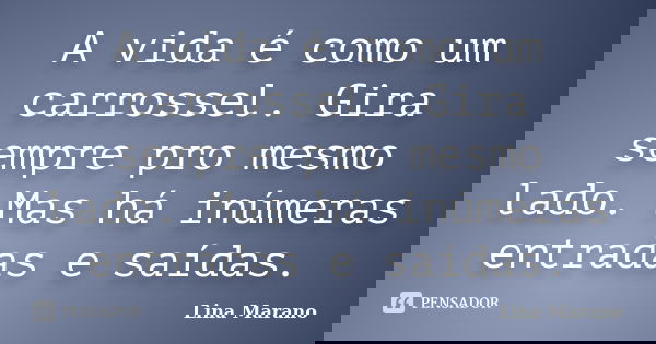 A vida é como um carrossel. Gira sempre pro mesmo lado. Mas há inúmeras entradas e saídas.... Frase de Lina Marano.