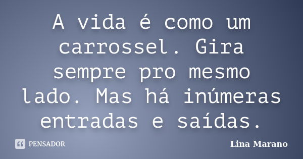 A vida é como um carrossel. Gira sempre pro mesmo lado. Mas há inúmeras entradas e saídas.... Frase de Lina Marano.