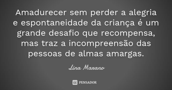 Amadurecer sem perder a alegria e espontaneidade da criança é um grande desafio que recompensa, mas traz a incompreensão das pessoas de almas amargas.... Frase de Lina Marano.