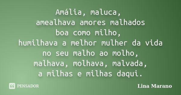 Amália, maluca, amealhava amores malhados boa como milho, humilhava a melhor mulher da vida no seu malho ao molho, malhava, molhava, malvada, a milhas e milhas ... Frase de Lina Marano.