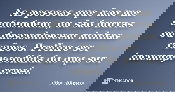 As pessoas que não me entendem, ou são burras ou desconhecem minhas razões. Prefiro ser incompreendida do que ser cruel.... Frase de Lina Marano.