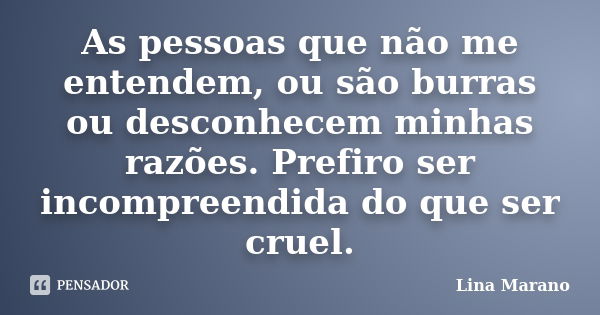 As pessoas que não me entendem, ou são burras ou desconhecem minhas razões. Prefiro ser incompreendida do que ser cruel.... Frase de Lina Marano.