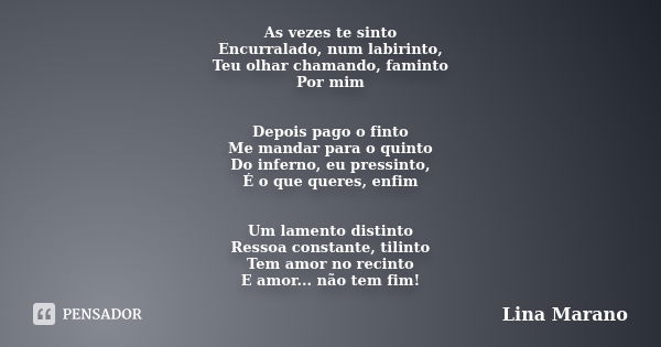 As vezes te sinto Encurralado, num labirinto, Teu olhar chamando, faminto Por mim Depois pago o finto Me mandar para o quinto Do inferno, eu pressinto, É o que ... Frase de Lina Marano.