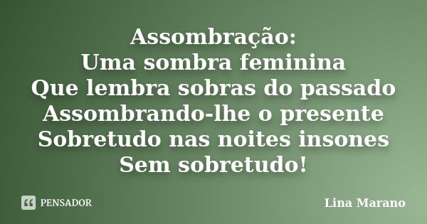 Assombração: Uma sombra feminina Que lembra sobras do passado Assombrando-lhe o presente Sobretudo nas noites insones Sem sobretudo!... Frase de Lina Marano.