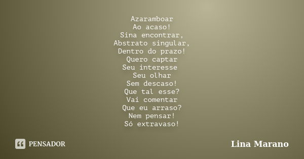 Azaramboar Ao acaso! Sina encontrar, Abstrato singular, Dentro do prazo! Quero captar Seu interesse Seu olhar Sem descaso! Que tal esse? Vai comentar Que eu arr... Frase de Lina Marano.