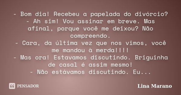 - Bom dia! Recebeu a papelada do divórcio? - Ah sim! Vou assinar em breve. Mas afinal, porque você me deixou? Não compreendo. - Cara, da última vez que nos vimo... Frase de Lina Marano.