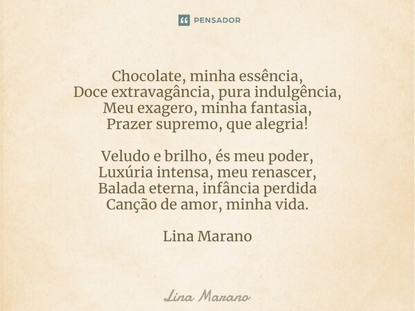 ⁠Chocolate, minha essência, Doce extravagância, pura indulgência, Meu exagero, minha fantasia, Prazer supremo, que alegria! Veludo e brilho, és meu poder, Luxúr... Frase de Lina Marano.