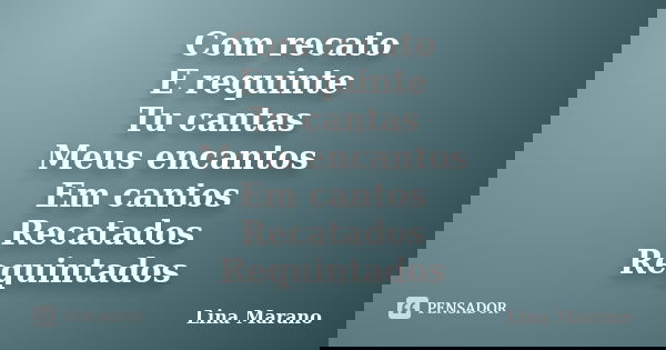 Com recato E requinte Tu cantas Meus encantos Em cantos Recatados Requintados... Frase de Lina Marano.