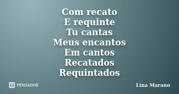 Com recato E requinte Tu cantas Meus encantos Em cantos Recatados Requintados... Frase de Lina Marano.