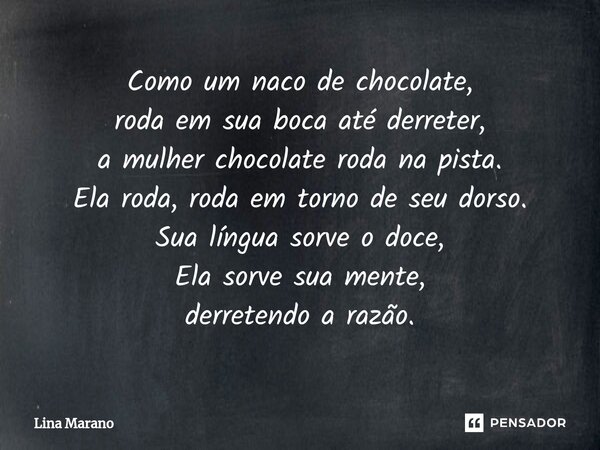 ⁠Como um naco de chocolate, roda em sua boca até derreter, a mulher chocolate roda na pista. Ela roda, roda em torno de seu dorso. Sua língua sorve o doce, Ela ... Frase de Lina Marano.