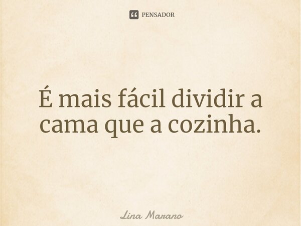 É mais fácil dividir a cama que a cozinha.⁠... Frase de Lina Marano.