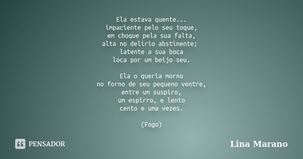 Ela estava quente... impaciente pelo seu toque, em choque pela sua falta, alta no delírio abstinente; latente a sua boca loca por um beijo seu. Ela o queria mor... Frase de Lina Marano.