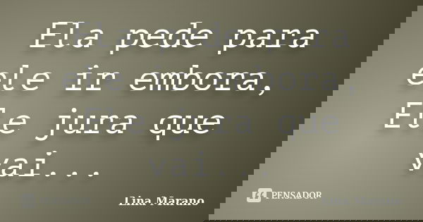 Ela pede para ele ir embora, Ele jura que vai...... Frase de Lina Marano.