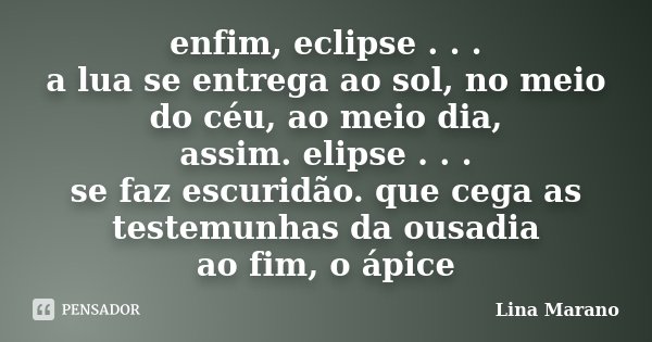 enfim, eclipse . . . a lua se entrega ao sol, no meio do céu, ao meio dia, assim. elipse . . . se faz escuridão. que cega as testemunhas da ousadia ao fim, o áp... Frase de Lina Marano.