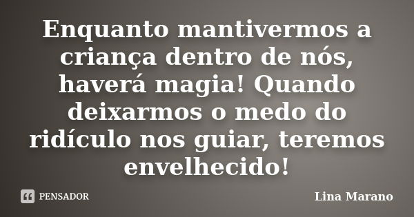 Enquanto mantivermos a criança dentro de nós, haverá magia! Quando deixarmos o medo do ridículo nos guiar, teremos envelhecido!... Frase de Lina Marano.