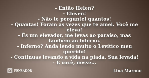 - Então Helen? - Eleven! - Não te perguntei quantos! - Quantas! Foram as vezes que te amei. Você me eleva! - És um elevador, me levas ao paraíso, mas também ao ... Frase de Lina Marano.