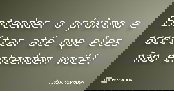 Entender o próximo e aceitar até que eles não entendem você!... Frase de Lina Marano.