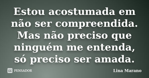 Estou acostumada em não ser compreendida. Mas não preciso que ninguém me entenda, só preciso ser amada.... Frase de Lina Marano.