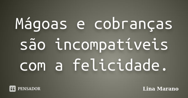 Mágoas e cobranças são incompatíveis com a felicidade.... Frase de Lina Marano.