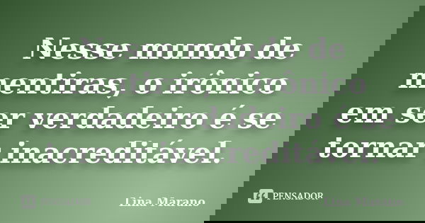 Nesse mundo de mentiras, o irônico em ser verdadeiro é se tornar inacreditável.... Frase de Lina Marano.
