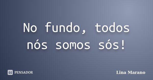 No fundo, todos nós somos sós!... Frase de Lina Marano.