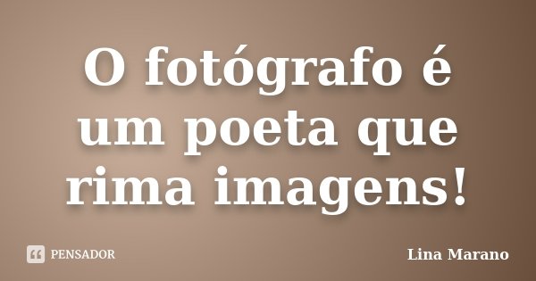 O fotógrafo é um poeta que rima imagens!... Frase de Lina Marano.