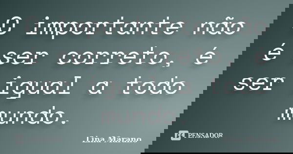 O importante não é ser correto, é ser igual a todo mundo.... Frase de Lina Marano.