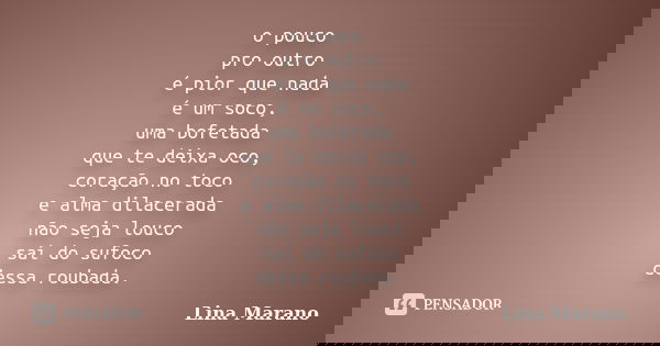 o pouco pro outro é pior que nada é um soco, uma bofetada que te deixa oco, coração no toco e alma dilacerada não seja louco saí do sufoco dessa roubada.... Frase de Lina Marano.