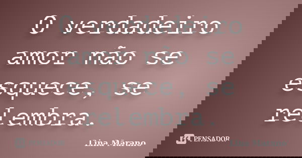 O verdadeiro amor não se esquece, se relembra.... Frase de Lina Marano.