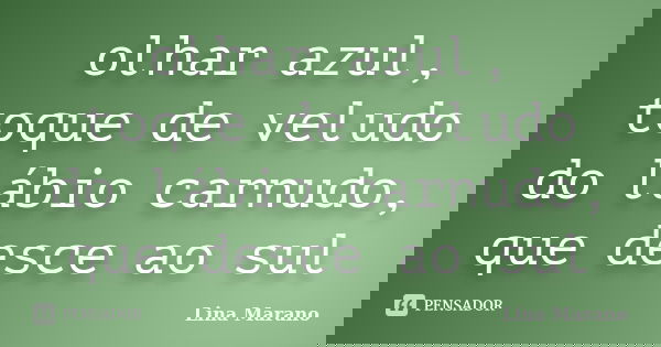 olhar azul, toque de veludo do lábio carnudo, que desce ao sul... Frase de Lina Marano.
